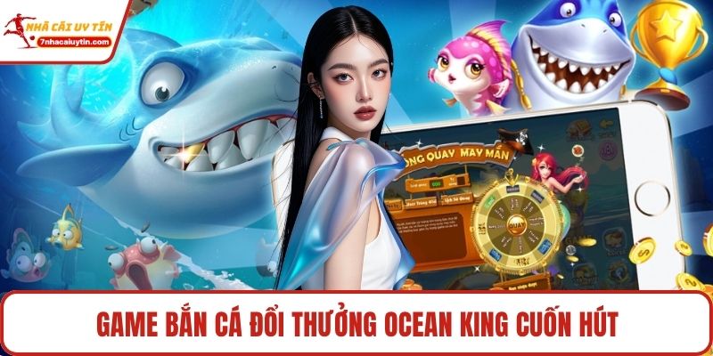 Game bắn cá đổi thưởng Ocean King cuốn hút